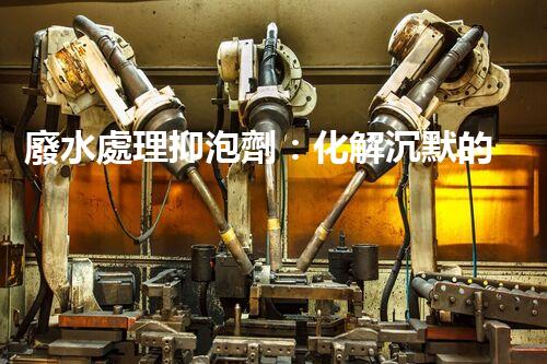 廢水處理抑泡劑：化解沉默的泡沫，揭開(kāi)環(huán)境保護(hù)的神秘面紗！